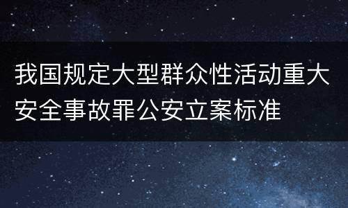 我国规定大型群众性活动重大安全事故罪公安立案标准