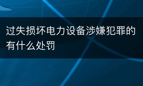 过失损坏电力设备涉嫌犯罪的有什么处罚