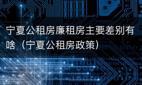 宁夏公租房廉租房主要差别有啥（宁夏公租房政策）