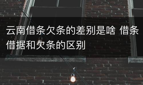 云南借条欠条的差别是啥 借条借据和欠条的区别