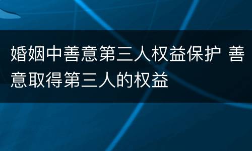 婚姻中善意第三人权益保护 善意取得第三人的权益
