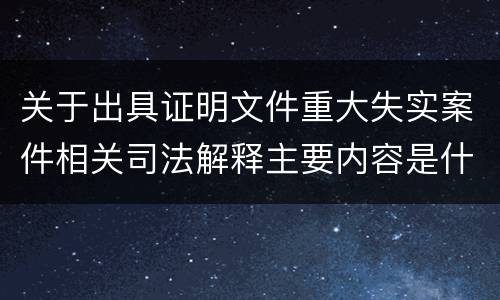 关于出具证明文件重大失实案件相关司法解释主要内容是什么