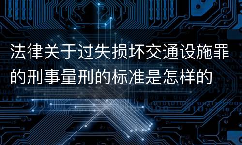法律关于过失损坏交通设施罪的刑事量刑的标准是怎样的