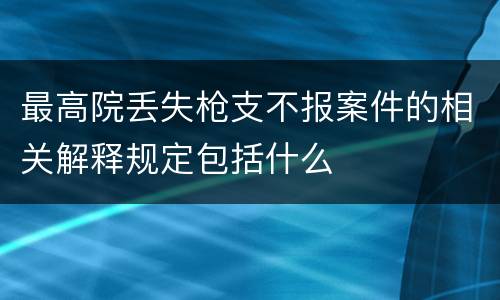 最高院丢失枪支不报案件的相关解释规定包括什么