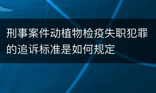 刑事案件动植物检疫失职犯罪的追诉标准是如何规定