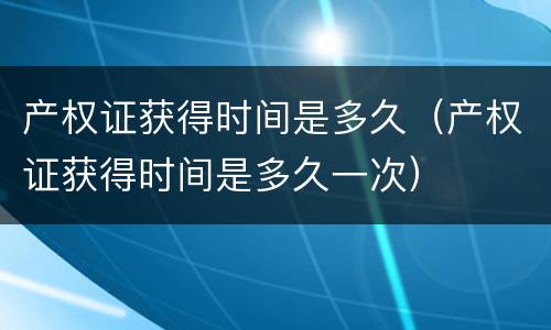 产权证获得时间是多久（产权证获得时间是多久一次）