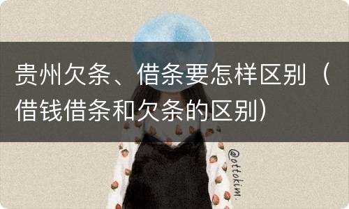 贵州欠条、借条要怎样区别（借钱借条和欠条的区别）