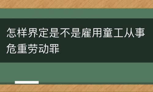 怎样界定是不是雇用童工从事危重劳动罪