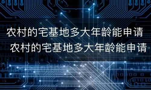 农村的宅基地多大年龄能申请 农村的宅基地多大年龄能申请房产证