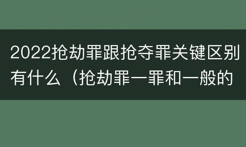 2022抢劫罪跟抢夺罪关键区别有什么（抢劫罪一罪和一般的抢劫罪）