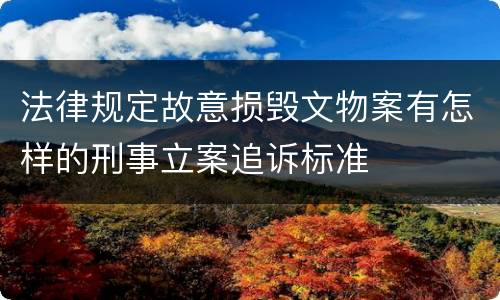 法律规定故意损毁文物案有怎样的刑事立案追诉标准