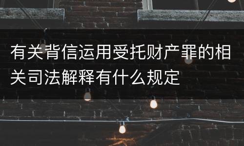 有关背信运用受托财产罪的相关司法解释有什么规定