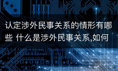 认定涉外民事关系的情形有哪些 什么是涉外民事关系,如何认定涉外民事关系?