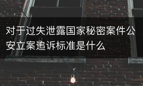 对于过失泄露国家秘密案件公安立案追诉标准是什么