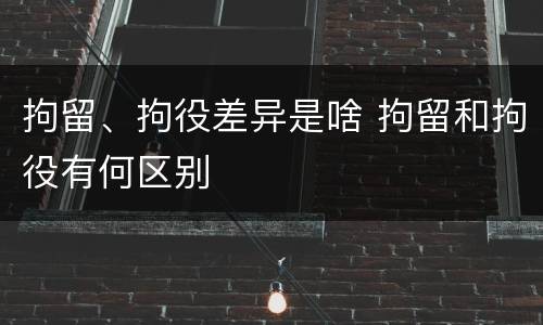 拘留、拘役差异是啥 拘留和拘役有何区别