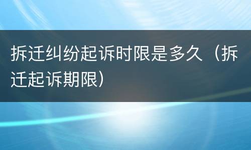拆迁纠纷起诉时限是多久（拆迁起诉期限）