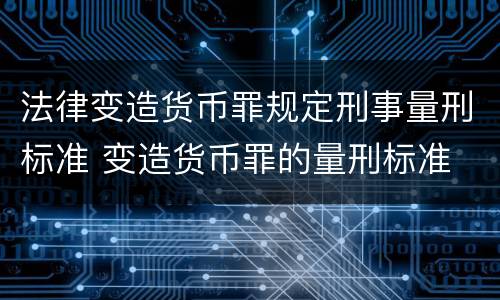 法律变造货币罪规定刑事量刑标准 变造货币罪的量刑标准