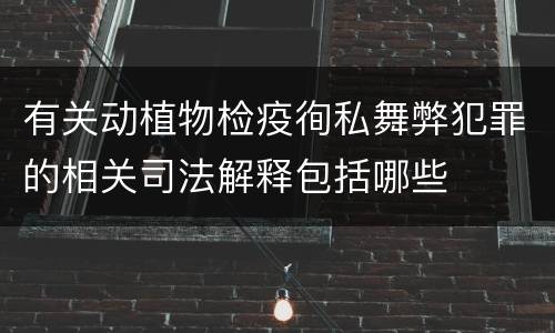有关动植物检疫徇私舞弊犯罪的相关司法解释包括哪些