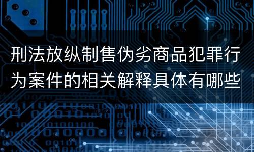 刑法放纵制售伪劣商品犯罪行为案件的相关解释具体有哪些内容