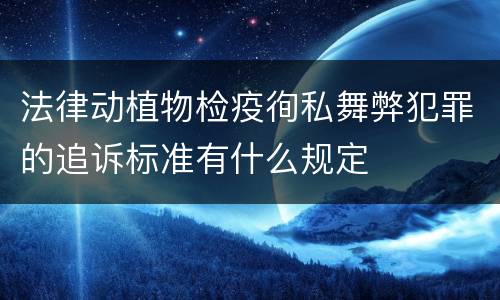 法律动植物检疫徇私舞弊犯罪的追诉标准有什么规定