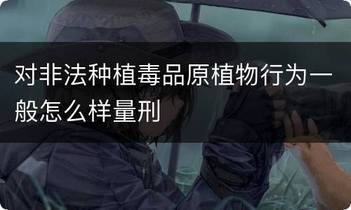 对非法种植毒品原植物行为一般怎么样量刑