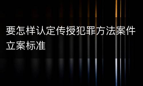 要怎样认定传授犯罪方法案件立案标准