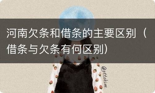 河南欠条和借条的主要区别（借条与欠条有何区别）