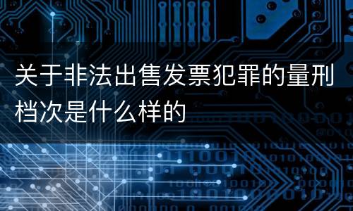 关于非法出售发票犯罪的量刑档次是什么样的