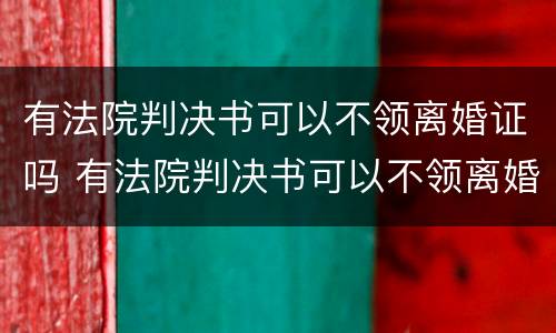 有法院判决书可以不领离婚证吗 有法院判决书可以不领离婚证吗