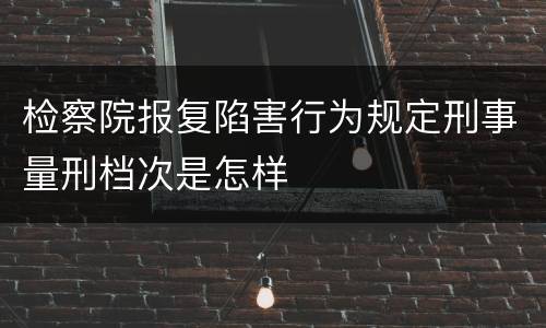 检察院报复陷害行为规定刑事量刑档次是怎样