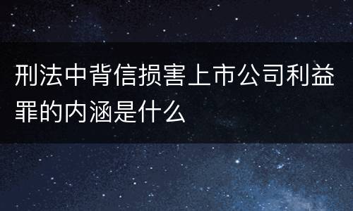 刑法中背信损害上市公司利益罪的内涵是什么