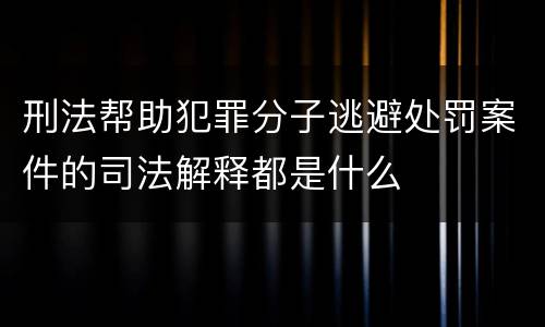 刑法帮助犯罪分子逃避处罚案件的司法解释都是什么