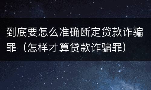 到底要怎么准确断定贷款诈骗罪(怎样才算贷款诈骗罪)