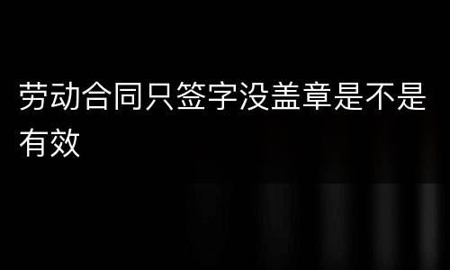 劳动合同只签字没盖章是不是有效