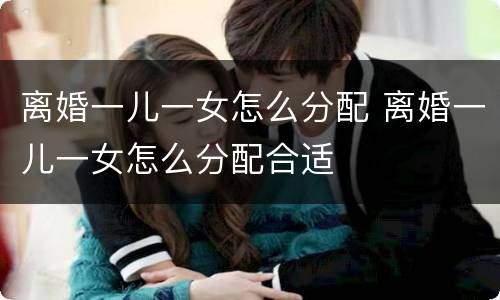 离婚一儿一女怎么分配 离婚一儿一女怎么分配合适