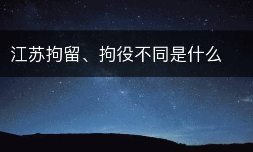 江苏拘留、拘役不同是什么