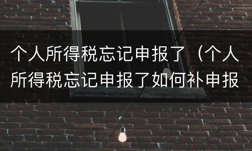 个人所得税忘记申报了（个人所得税忘记申报了如何补申报）