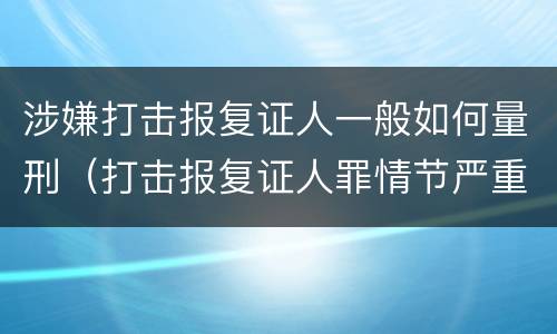 涉嫌打击报复证人一般如何量刑（打击报复证人罪情节严重）