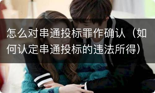 怎么对串通投标罪作确认（如何认定串通投标的违法所得）