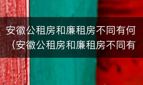 安徽公租房和廉租房不同有何（安徽公租房和廉租房不同有何影响）