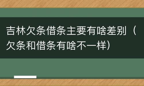 吉林欠条借条主要有啥差别（欠条和借条有啥不一样）
