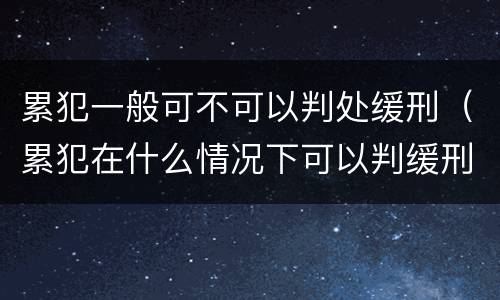 累犯一般可不可以判处缓刑（累犯在什么情况下可以判缓刑）