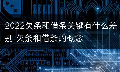 2022欠条和借条关键有什么差别 欠条和借条的概念
