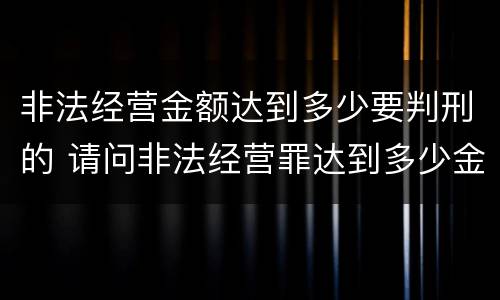 非法经营金额达到多少要判刑的 请问非法经营罪达到多少金额会判刑?