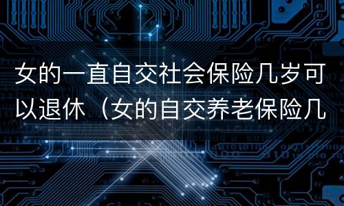 女的一直自交社会保险几岁可以退休（女的自交养老保险几岁退休）