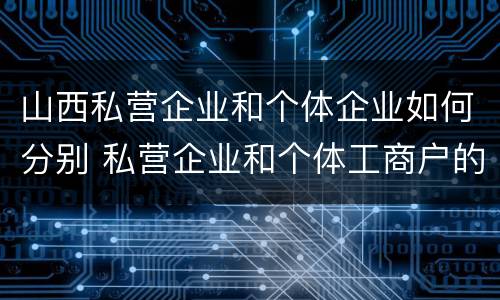 山西私营企业和个体企业如何分别 私营企业和个体工商户的区别哪些?