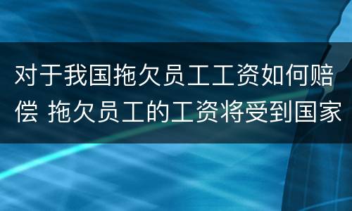 对于我国拖欠员工工资如何赔偿 拖欠员工的工资将受到国家什么样的处罚
