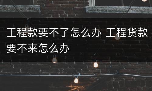 工程款要不了怎么办 工程货款要不来怎么办