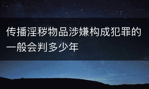 传播淫秽物品涉嫌构成犯罪的一般会判多少年
