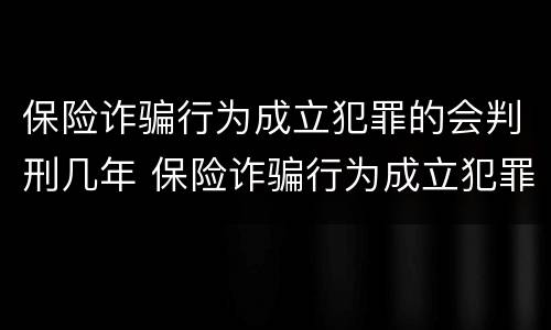 保险诈骗行为成立犯罪的会判刑几年 保险诈骗行为成立犯罪的会判刑几年吗